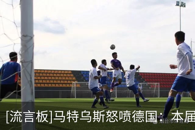[流言板]马特乌斯怒喷德国：本届比2018和2022更差！过去三年零进步